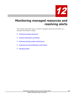 Page 39512
Monitoring managed resources andresolving alerts
This module describes how to monitor managed resources and alerts in a
Storage Area Network (SAN).
□
Monitoring storage resources
□
Viewing information summaries
□
Analyzing storage system performance
□
Analyzing Universal Replicator performance
□
Managing alerts
Monitoring managed resources and resolving alerts395Hitachi Command Suite User Guide 