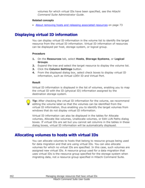 Page 442volumes for which virtual IDs have been specified, see the Hitachi
Command Suite Administrator Guide .
Related concepts
•
About removing hosts and releasing associated resources  on page 73
Displaying virtual ID information You can display virtual ID information in the volume list to identify the target
resource from the virtual ID information. Virtual ID information of resources can be displayed per host, storage system, or logical group.
Procedure 1. On the  Resources  tab, select  Hosts, Storage...