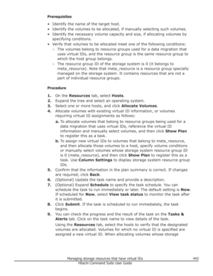 Page 443Prerequisites
• Identify the name of the target host.
• Identify the volumes to be allocated, if manually selecting such volumes. • Identify the necessary volume capacity and size, if allocating volumes by specifying conditions.
• Verify that volumes to be allocated meet one of the following conditions: ○The volumes belong to resource groups used for a data migration that
uses virtual IDs, and the resource group is the same resource group to
which the host group belongs.
○ The resource group ID of the...