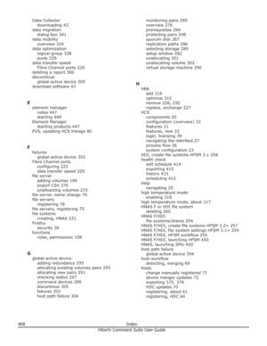 Page 468Data Collectordownloading 43
data migration dialog box 341
data mobility overview 324
data optimization logical group 328
pools 329
data transfer speed Fibre Channel ports 220
deleting a report 380
discontinue
global-active device 305
download software 43
E element manager notes 447
starting 449
Element Manager starting products 447
EVS, updating HCS linkage 80
F failuresglobal-active device 303
Fibre Channel ports configuring 222
data transfer speed 220
file server adding volumes 194
export CSV 376...