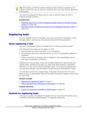 Page 61Tip: Virtualizing an SMI-S enabled storage system without registering the
system in HCS can also be done by using the port scan and volume discovery
functionality.
You must be assigned All Resources to view or perform tasks on SMI-S enabled storage systems.
Related tasks
•
Migrating data from an SMI-S enabled storage system to another storage
system  on page 346
•
Discovering and virtualizing volumes of an unregistered storage system  on
page 152
Registering hosts You can register hosts as managed...