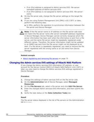 Page 80• If an IPv4 address is assigned to Admin services EVS: file-server-
name @IP-address-of-Admin-services-EVS .
• If an IPv4 address is not assigned to Admin services EVS:  file-server-
name .
4. On the file server side, change the file server settings on the target file
server.
5. If you are using System Management Unit (SMU) v10.2.3071 or later,
perform the following step:
a. In SMU, perform the operation to synchronize information between the
file server and Device Manager.Note:  If the file server name...