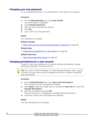 Page 90Changing your own passwordAs your password expires or is compromised, it will need to be changed.
Procedure 1. On the  Administration  tab, click User Profile .
Your information is displayed.
2. Click  Change Password .
3. Type the new password and verify it.
4. Click  OK.
5. Log in with your new password.
Result
Your password is changed.
Related concepts
•
About user accounts and controlling access to resources  on page 84
Related tasks •
Changing the password for a user account  on page 89
Related...