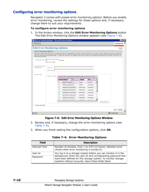 Page 1047–10Managing Storage Systems
Hitachi Storage Navigator Modular 2 User’s Guide
Configuring error monitoring options
Navigator 2 comes with preset error-monitoring options. Before you enable 
error monitoring, review the settings for these options and, if necessary, 
change them to suit your requirements.
To configure error monitoring options
1. In the Arrays window, click the Edit Error Monitoring Options button 
The Edit Error Monitoring Options window appears (see Figure 7-6).
Figure 7-6:  Edit Error...