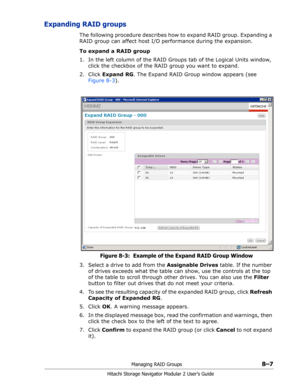 Page 115Managing RAID Groups8–7
Hitachi Storage Navigator Modular 2 User’s Guide
Expanding RAID groups
The following procedure describes how to expand RAID group. Expanding a 
RAID group can affect host I/O performance during the expansion.
To expand a RAID group
1. In the left column of the RAID Groups tab of the Logical Units window, 
click the checkbox of the RAID group you want to expand.
2. Click Expand RG. The Expand RAID Group window appears (see 
Figure 8-3).
Figure 8-3:  Example of the Expand RAID Group...