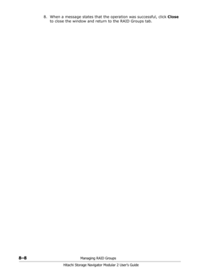 Page 1168–8Managing RAID Groups
Hitachi Storage Navigator Modular 2 User’s Guide
8. When a message states that the operation was successful, click Close 
to close the window and return to the RAID Groups tab. 