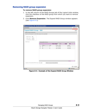 Page 117Managing RAID Groups8–9
Hitachi Storage Navigator Modular 2 User’s Guide
Removing RAID group expansion
To remove RAID group expansion
1. In the left column of the RAID Groups tab of the Logical Units window, 
click the checkbox of the RAID group from which you want to remove 
expansion.
2. Click Remove Expansion. The Expand RAID Group window appears 
(see Figure 8-3).
Figure 8-4:  Example of the Expand RAID Group Window 