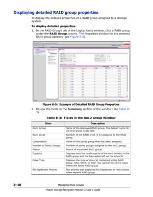 Page 1188–10Managing RAID Groups
Hitachi Storage Navigator Modular 2 User’s Guide
Displaying detailed RAID group properties
To display the detailed properties of a RAID group assigned to a storage 
system.
To display detailed properties
1. In the RAID Groups tab of the Logical Units window, click a RAID group 
under the RAID Group column. The Properties window for the selected 
RAID group appears (see Figure 8-5).
Figure 8-5:  Example of Detailed RAID Group Properties
2. Review the fields in the Summary section...