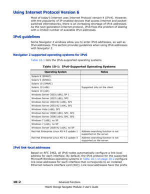 Page 14010–2Advanced Functions
Hitachi Storage Navigator Modular 2 User’s Guide
Using Internet Protocol Version 6
Most of today’s Internet uses Internet Protocol version 4 (IPv4). However, 
with the popularity of IP-enabled devices that access Internet and packet-
switched internetworks, there is an increasing shortage of IPv4 addresses. 
As the next-generation Internet protocol, IPv6 fixes the problem of dealing 
with a limited number of available IPv4 addresses. 
IPv6 guidelines
Some Navigator 2 windows allow...