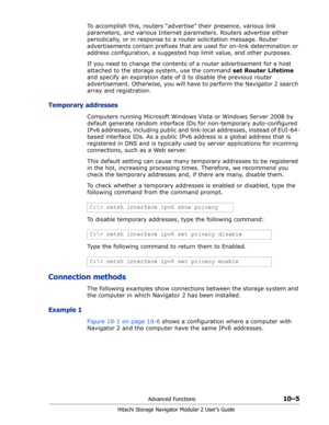 Page 143Advanced Functions10–5
Hitachi Storage Navigator Modular 2 User’s Guide
To accomplish this, routers “advertise” their presence, various link 
parameters, and various Internet parameters. Routers advertise either 
periodically, or in response to a router solicitation message. Router 
advertisements contain prefixes that are used for on-link determination or 
address configuration, a suggested hop limit value, and other purposes.
If you need to change the contents of a router advertisement for a host...