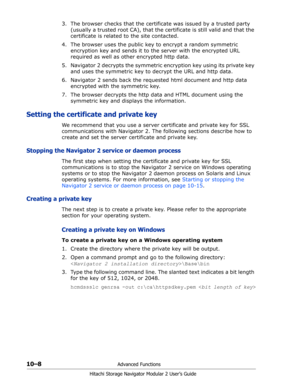 Page 14610–8Advanced Functions
Hitachi Storage Navigator Modular 2 User’s Guide
3. The browser checks that the certificate was issued by a trusted party 
(usually a trusted root CA), that the certificate is still valid and that the 
certificate is related to the site contacted.
4. The browser uses the public key to encrypt a random symmetric 
encryption key and sends it to the server with the encrypted URL 
required as well as other encrypted http data.
5. Navigator 2 decrypts the symmetric encryption key using...