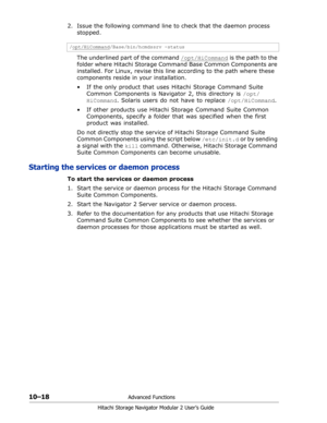Page 15610–18Advanced Functions
Hitachi Storage Navigator Modular 2 User’s Guide
2. Issue the following command line to check that the daemon process 
stopped. 
The underlined part of the command /opt/HiCommand
 is the path to the 
folder where Hitachi Storage Command Base Common Components are 
installed. For Linux, revise this line according to the path where these 
components reside in your installation. 
•  If the only product that uses Hitachi Storage Command Suite 
Common Components is Navigator 2, this...