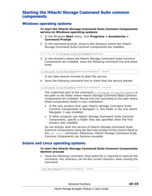 Page 157Advanced Functions10–19
Hitachi Storage Navigator Modular 2 User’s Guide
Starting the Hitachi Storage Command Suite common 
components
Windows operating systems
To start the Hitachi Storage Command Suite Common Components 
service on Windows operating systems
1. In the Windows Start menu, click Programs > Accessories > 
Command Prompt.
2. In the command prompt, move to the directory where the Hitachi 
Storage Command Suite Common Components are installed. 
3. In the directory where the Hitachi Storage...