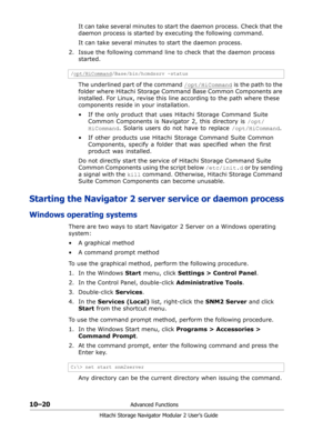 Page 15810–20Advanced Functions
Hitachi Storage Navigator Modular 2 User’s Guide
It can take several minutes to start the daemon process. Check that the 
daemon process is started by executing the following command.
It can take several minutes to start the daemon process. 
2. Issue the following command line to check that the daemon process 
started. 
The underlined part of the command /opt/HiCommand
 is the path to the 
folder where Hitachi Storage Command Base Common Components are 
installed. For Linux,...