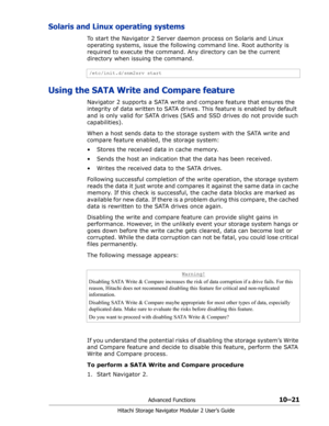 Page 159Advanced Functions10–21
Hitachi Storage Navigator Modular 2 User’s Guide
Solaris and Linux operating systems
To start the Navigator 2 Server daemon process on Solaris and Linux 
operating systems, issue the following command line. Root authority is 
required to execute the command. Any directory can be the current 
directory when issuing the command. 
Using the SATA Write and Compare feature
Navigator 2 supports a SATA write and compare feature that ensures the 
integrity of data written to SATA drives....