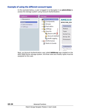 Page 16210–24Advanced Functions
Hitachi Storage Navigator Modular 2 User’s Guide
Example of using the different account types
In the example below, a user is logged in to Navigator 2 as admin4hds to 
access the storage system using Account Authentication.
Next, an Account Authentication user called AddArray was created on the 
AMS 2000 Family storage system. All three view and modify rights must be 
assigned to this user. 