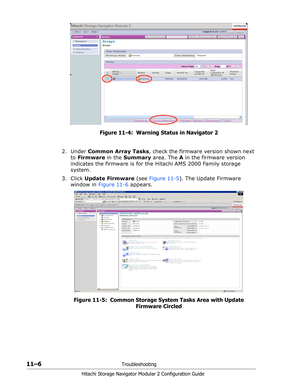 Page 17011–6Troubleshooting
Hitachi Storage Navigator Modular 2 Configuration Guide
Figure 11-4:  Warning Status in Navigator 2
2. Under Common Array Tasks, check the firmware version shown next 
to Firmware in the Summary area. The A in the firmware version 
indicates the firmware is for the Hitachi AMS 2000 Family storage 
system.
3. Click Update Firmware (see Figure 11-5). The Update Firmware 
window in Figure 11-6 appears.
Figure 11-5:  Common Storage System Tasks Area with Update 
Firmware Circled 