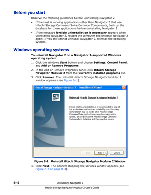 Page 184B–2Uninstalling Navigator 2
Hitachi Storage Navigator Modular 2 User’s Guide
Before you start
Observe the following guidelines before uninstalling Navigator 2.
• If the host is running applications other than Navigator 2 that use 
Hitachi Storage Command Suite Common Components, back up the 
database for those applications before uninstalling Navigator 2.
• If the message forcible uninstallation is necessary appears when 
uninstalling Navigator 2, restart the computer and uninstall Navigator 2 
again. If...