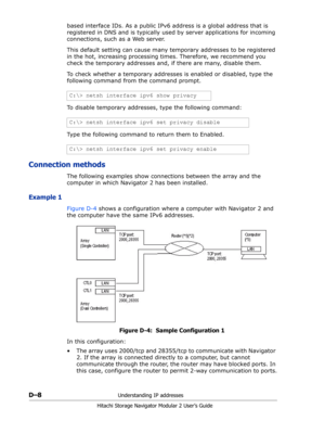 Page 200D–8Understanding IP addresses
Hitachi Storage Navigator Modular 2 User’s Guide
based interface IDs. As a public IPv6 address is a global address that is 
registered in DNS and is typically used by server applications for incoming 
connections, such as a Web server. 
This default setting can cause many temporary addresses to be registered 
in the hot, increasing processing times. Therefore, we recommend you 
check the temporary addresses and, if there are many, disable them.
To check whether a temporary...