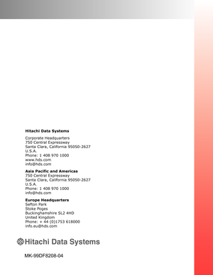 Page 218MK-99DF8208-04
Hitachi Data Systems
Corporate Headquarters 
750 Central Expressway 
Santa Clara, California 95050-2627 
U.S.A. 
Phone: 1 408 970 1000 
www.hds.com 
info@hds.com
Asia Pacific and Americas 
750 Central Expressway 
Santa Clara, California 95050-2627 
U.S.A. 
Phone: 1 408 970 1000 
info@hds.com
Europe Headquarters 
Sefton Park 
Stoke Poges 
Buckinghamshire SL2 4HD 
United Kingdom 
Phone: + 44 (0)1753 618000 
info.eu@hds.com 