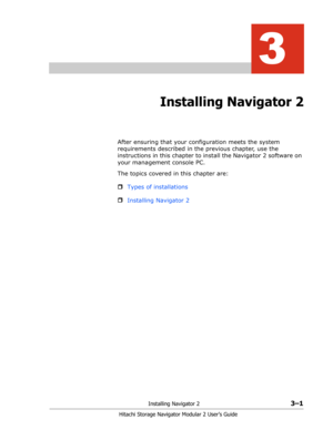 Page 43Installing Navigator 23–1
Hitachi Storage Navigator Modular 2 User’s Guide
3
Installing Navigator 2
After ensuring that your configuration meets the system 
requirements described in the previous chapter, use the 
instructions in this chapter to install the Navigator 2 software on 
your management console PC.
The topics covered in this chapter are:
ˆTypes of installations
ˆInstalling Navigator 2 