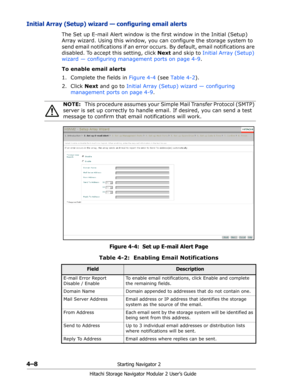 Page 624–8Starting Navigator 2
Hitachi Storage Navigator Modular 2 User’s Guide
Initial Array (Setup) wizard — configuring email alerts
The Set up E-mail Alert window is the first window in the Initial (Setup) 
Array wizard. Using this window, you can configure the storage system to 
send email notifications if an error occurs. By default, email notifications are 
disabled. To accept this setting, click Next and skip to Initial Array (Setup) 
wizard — configuring management ports on page 4-9.
To enable email...