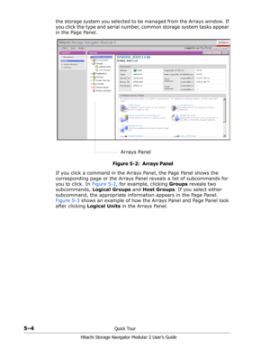 Page 805–4Quick Tour
Hitachi Storage Navigator Modular 2 User’s Guide
the storage system you selected to be managed from the Arrays window. If 
you click the type and serial number, common storage system tasks appear 
in the Page Panel.
Figure 5-2:  Arrays Panel
If you click a command in the Arrays Panel, the Page Panel shows the 
corresponding page or the Arrays Panel reveals a list of subcommands for 
you to click. In Figure 5-2, for example, clicking Groups reveals two 
subcommands, Logical Groups and Host...