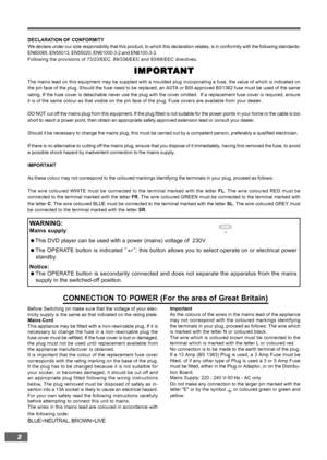 Page 22
DECLARATION OF CONFORMITY
We declare under our sole responsibility that this product, to which thi\
s declaration relates, is in conformity with the following standards:
EN60065, EN55013, EN55020, EN61000-3-2 and EN6100-3-3.
Following the provisions of 73/23/EEC, 89/336/EEC and 93/68/EEC directiv\
es.
IMPOR
IMPOR IMPOR
IMPOR
IMPOR T
T T
T
T ANT
ANT ANT
ANT
ANT
The mains lead on this equipment may be supplied with a moulded plug inc\
orporating a fuse, the value of which is indicated on
the pin face of...