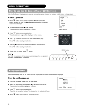 Page 2222
MENU OPERATION 
How to use the On-Screen Display (OSD) system 
With the On-Screen Display system, you can access the various kinds of the features and functions in this product.   
Picture 
Audio 
Timer 
Setup 
Language
Select   
OK  Set 
 
MENU 
Button 
•Basic Operation
1. Press   button on the remote control or Menu button on the 
control panel of the unit. The Main Menu is displayed on the screen 
as shown on the right.   
2. To select the item, press x or z buttons.   
The selected item will be...