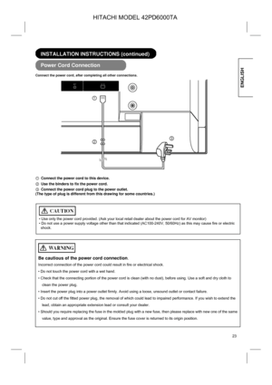 Page 23
ENGLISH 
 
 23
  
  INSTALLATION INSTRUCTIONS (continued) 
 
  Power Cord Connection 
 
Connect the power cord, after completing all other connections. 
 
 
①  Connect the power cord to this device. 
②  Use the binders to fix the power cord.
 
③  Connect the power cord plug to the power outlet. 
(The type of plug is different from this drawing for some countries.)  
 
 
 
 
 
 
 
 
 
 
 
 
 
 
 
 
 
 
 
 
① 
③...