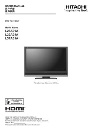 Page 1Model Name
L26A01A
L32A01A
L37A01A
This is the image of the model L37A01A.
LCD Television
READ THE INSTRUCTIONS INSIDE CAREFULLY.
KEEP THIS USER'S MANUAL FOR FUTURE REFERENCE
For future reference, record the serial number of your television.
SERIAL NO.
This serial number is located on the rear of the television.
 