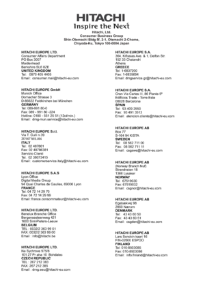 Page 40www.hitachidigitalmedia.com
Hitachi, Ltd.
Consumer Business Group
Shin-Otemachi Bldg 5f, 2-1, Otemachi 2-Chome,
Chiyoda-Ku, Tokyo 100-0004 Japan
HITACHI EUROPE LTD.
UNITED KINGDOM
HITACHI EUROPE LTD.
BELGIUM Consumer Affairs Department
PO Box 3007
Maidenhead
Berkshire SL6 8ZE
Tel: 0870 405 4405
Email:
Benelux Branche Office
Bergensesteenweg 421
1600 Sint-Pieters-Leeuw
TEL : 0032/2 363 99 01
FAX: 0032/2 363 99 00
Email : HITACHI EUROPE GmbH
GERMANY
HITACHI EUROPE S.r.l.
HITACHI EUROPE S.A.S
FRANCE Munich...