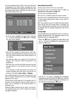 Page 20
-19-
Up to five separate timer events can be set and each
is displayed in the Timer screen, showing the event
number, the channel to be selected, the start time, end
time, date and the mode - whether that event is active
(and will be acted on) or not.
SEL E C TiMENU
TIMER MENU
No Channel Name Start End Date Mode
1. ITV 1 20:00 21:00 12/05/2005 Active
2. BBC ONE 00:00 00:00 01/01/2005 Inactive
3. BBC ONE 00:00 00:00 01/01/2005 Inactive
4. BBC ONE 00:00 00:00 01/01/2005 Inactive
5. BBC ONE 00:00 00:00...