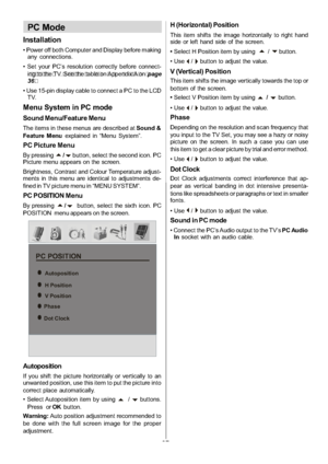 Page 28
-27-
PC Mode
Installation
 Power off both Computer and Display before makingany connections.
 Set your PC’s resolution correctly before connect- i n  g  t o  t he  T V. S  e  e  t he  tab  l  e  on  A  ppe  ndi  x  A  on  p age
36  .
 Use 15-pin display cable to connect a PC to the LCD TV.
Menu System in PC mode
Sound Menu/Feature Menu
The items in these menus are described at Sound &
Feature Menu explained in “Menu System”.
PC Picture Menu
By pressinga/bbutton, select the second icon. PC
Picture menu...