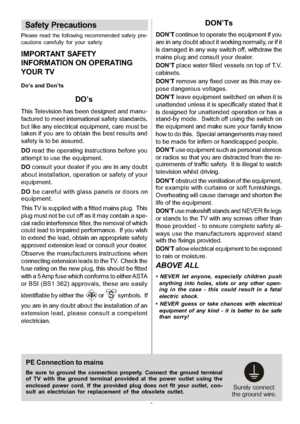 Page 4
-3-
Safety Precautions
Please read the following recommended safety pre-
cautions carefully for your safety.
IMPORTANT SAFETY
INFORMATION ON OPERATING
YOUR TV
Do’s and Don’ts
DO’s
This Television has been designed and manu-
factured to meet international safety standards,
but like any electrical equipment, care must be
taken if you are to obtain the best results and
safety is to be assured.
DOread the operating instructions before you
attempt to use the equipment.
DO consult your dealer if you are in...