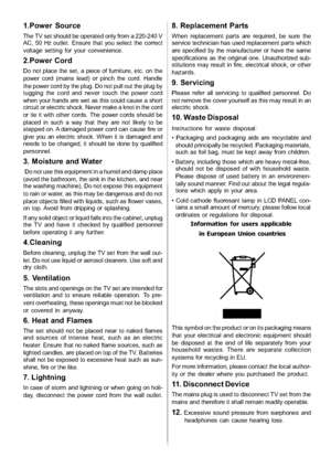 Page 5
-4-
1.Power Source
The TV set should be operated only from a 220-240 V
AC, 50 Hz outlet. Ensure that you select the correct
voltage setting for your convenience.
2.Power Cord
Do not place the set, a piece of furniture, etc. on the
power cord (mains lead) or pinch the cord. Handle
the power cord by the plug. Do not pull out the plug by
tugging the cord and never touch the power cord
when your hands are wet as this could cause a short
circuit or electric shock. Never make a knot in the cord
or tie it with...