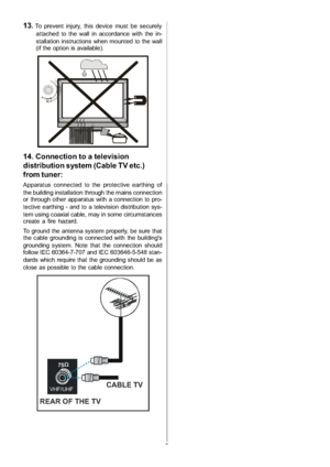 Page 6
-5-
13.To prevent injury, this device must be securelyattached to the wall in accordance with the in-
stallation instructions when mounted to the wall
(if the option is available).
14. Connection to a television
distribution system (Cable TV etc.)
from tuner:
Apparatus connected to the protective earthing of
the building installation through the mains connection
or through other apparatus with a connection to pro-
tective earthing - and to a television distribution sys-
tem using coaxial cable, may in...