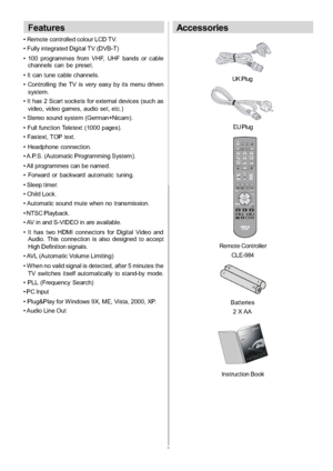 Page 7
-6-
Features
 Remote controlled colour LCD TV.
 Fully integrated Digital TV (DVB-T)
 100 programmes from VHF, UHF bands or cablechannels can be preset.
 It can tune cable channels.
 Controlling the TV is very easy by its menu driven system.
 It has 2 Scart sockets for external devices (such as video, video games, audio set, etc.)
 Stereo sound system (German+Nicam).
 Full function Teletext (1000 pages).
 Fastext, TOP text.
 Headphone connection.
 A.P.S. (Automatic Programming System).
 All programmes...