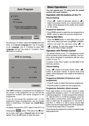 Page 12- 11 -
Country
Language
UKOk
Cancel PLEASE CHECK ANTENNA CABLE
AUTO. PROGRAMMING SYSTEM TXT Language
Auto Program
By pressing _ / ` button, adjust the Country item and
pressb to highlight Language item. Use _ / ` button
to setLanguage. Use 
_ / ` buttons to select TXT
Language and set it by using 
_ / ` buttons. Press
OK button to continue:
UK
P 03 - C 0463.75 MHz
6%
63.75 MHz
Cancel
APS is running...
After AP S is finalized, a programme list will appear on
the screen. In the programme list you will see...