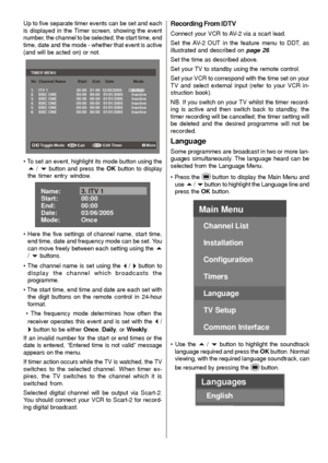 Page 20
- 19 -
Up to five separate timer events can be set and each
is displayed in the Timer screen, showing the event
number, the channel to be selected, the start time, end
time, date and the mode - whether that event is active
(and will be acted on) or not.
SELECTiMENU
TIMER MENUNo  Channel Name           Start     End     Date                  Mode
1.    ITV 1                          20:00   21:00  12/05/2005         Active
2.    BBC ONE                  00:00   00:00   01/01/2005        Inactive
3....