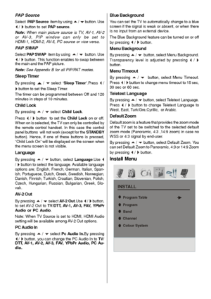 Page 25- 24 -
PAP Source
Select  PAP Source  item by using a / b button. Use
_ / ` button to set PAP source.
Note: When main picture source is TV, AV-1, AV-2
or AV-3, PIP window can only be set to
HDMI-1, HDMI-2, AV-5, PC source or vice versa.
PAP SWAP
Select PAP  S WAP  item by using  a / b  button. Use
_ / ` button. This function enables to swap between
the main and the PAP picture.
Note: See Appendix B for all PIP/PAT modes.
Sleep Timer
By pressing a / b select “Sleep Timer”.Press _ /
` button to set the...