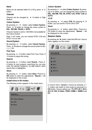 Page 27
- 26 -
Band
Band can be selected either C or  S by press _ / `button.
Channel
Channel can be changed by  _ / ` button or Digit
Buttons.
Colour System
By pressing a / b   button, select  Colour System.
Press  
_ / ` button to change the colour system to
PAL , SECAM , PAL60  or AU TO .
If Sound  System is set to I, SECAM is not available for
the Colour System.
Note: In  AV mode, you can choose NTSC 3.58 and
NTSC 4.43 as well.
Sound System
By pressing a / b button, select  Sound System .
Press  
_ / `...