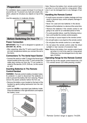 Page 10
- 9 -
Preparation
For ventilation, leave a space of at least 10 cm free all
around the set. To prevent any fault and unsafe situ-
ations, please do not place any objects on top of the
set.
Use this apparatus in moderate climates.
Before Switching On Your TV
Power Connection
IMPORTANT: The TV set is designed to operate on
220-240V AC, 50 Hz.
• After unpacking, allow the TV set to reach the ambi- ent room temperature before you connect the set to
the mains.
Connections To The Aerial Input Socket
• Connect...