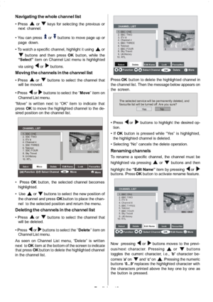 Page 14
English-13-
Navigating the whole channel list
orkeys for selecting the previous or
next channel.
 You can press
orbuttons to move page up or
page down.
 To watch a specific channel, highlight it using
or
buttons and then press OKbutton, while the
“Select” item on Channel List menu is highlighted
via using
orbuttons.
Moving the channels in the channel list
orbuttons to select the channel that
will be moved.

orbuttons to select the ‘’ Move’’ item on
Channel List menu.
“Move” is written next to “OK” item...