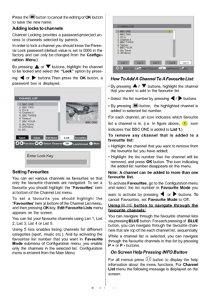 Page 15
English-14-
Press thebutton to cancel the editing or OKbutton
to save the new name.
Adding locks to channels
Channel Locking provides a password-protected ac-
cess to channels selected by parents.
In order to lock a channel you should know the Paren-
tal Lock password (default value is set to 0000 in the
factory and can only be changed from the Configu-
ration Menu ).
By pressing
orbuttons, highlight the channel
to be locked and select the “Lock”option by press-
ing
orbuttons.Then press the OKbutton, a...