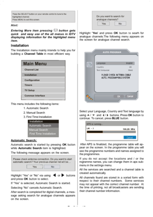 Page 16
English-15-
Press the SELECT button onyour remote control to tune to the
highlighted channel.
Press MENU to exit this screen.
Hint:
Entering More item pressing
button gets
quick and easy use of the all menus in IDTV
displaying information for the highligted menu
item.
Installation
The Installation menu mainly intends to help you for
building a Channel Table in most efficient way.
Main Menu
Channel List
Installation
Configuration
Timers
TV Setup
Common Interface
This menu includes the following items: 1....