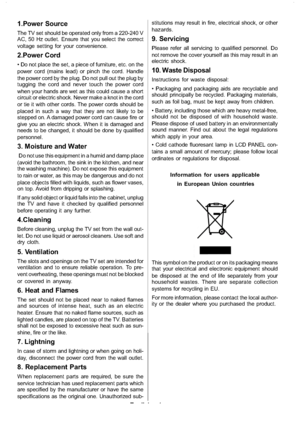 Page 5
English-4-
1.Power Source
The TV set should be operated only from a 220-240 V
AC, 50 Hz outlet. Ensure that you select the correct
voltage setting for your convenience.
2.Power Cord
 Do not place the set, a piece of furniture, etc. on the
power cord (mains lead) or pinch the cord. Handle
the power cord by the plug. Do not pull out the plug by
tugging the cord and never touch the power cord
when your hands are wet as this could cause a short
circuit or electric shock. Never make a knot in the cord
or tie...