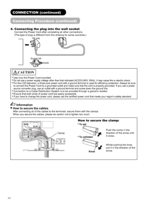 Page 2322
Information
How to secure the cables.
After connecting all of the cables to the terminals, secure them with the clamps.
When you secure the cables, please be careful not to tighten too much.
CAUTION
Use only the Power Cord provided.
Do not use a power supply voltage other than that indicated (AC220-240V, 50Hz). It may cause ﬁ re or electric shock.
For the LCD television, a three-core power cord with a ground terminal is used for efﬁ ciency protection. Always be sure 
to connect the 
Power Cord to a...