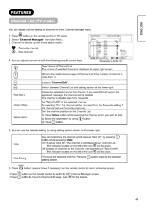 Page 5049
ENGLISH
FEATURES
Channel List (TV mode)
You can adjust channel setting on channel list from Channel Manager menu.
1. PressMENU
 button on the remote control in TV mode.
2. Select “Channel Manager” from Main Menu.
3. Channel list shows up with those status marks.
 .... Favourite  channel
 .... Skip  channel
4. You can adjust channel list with the following remote control keys.  
Select items of Channel List. 
The picture of selected channel is displayed at upper right screen.
Move to the next/previous...