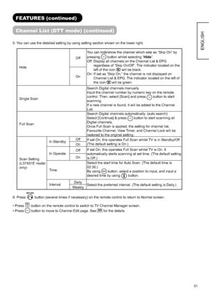 Page 5251
ENGLISH
FEATURES (continued)
Channel List (DTT mode) (continued)
5. You can use the detailed setting by using setting section shown on the lower right. 
HideOff
You can hide/show the channel which sets as “Skip On” by 
pressing
OKbutton whilst selecting “Hide”.
Off:  Display all channels on the Channel List & EPG 
regardless of “Skip On/Off”. The indicator located on the 
left of the icon 
 will be black.
On: If set as “Skip On,” the channel is not displayed on 
Channel List & EPG. The indicator...